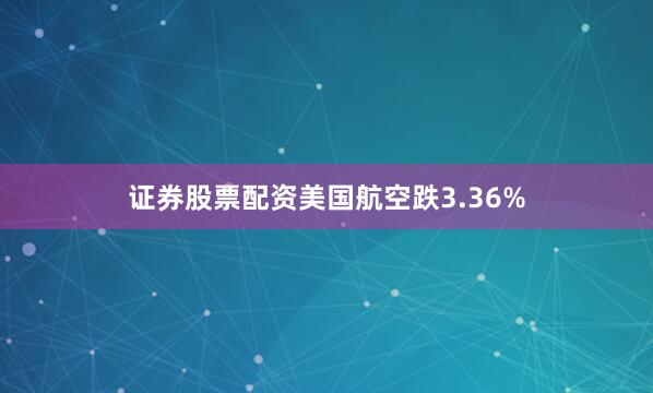 证券股票配资美国航空跌3.36%