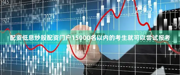 配资低息炒股配资门户15000名以内的考生就可以尝试报考