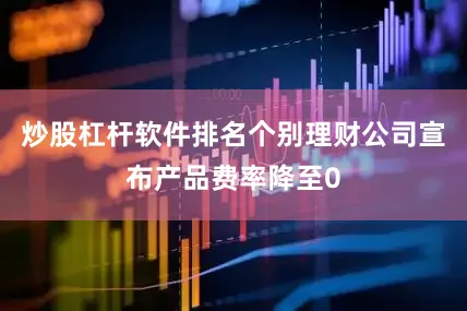 炒股杠杆软件排名个别理财公司宣布产品费率降至0