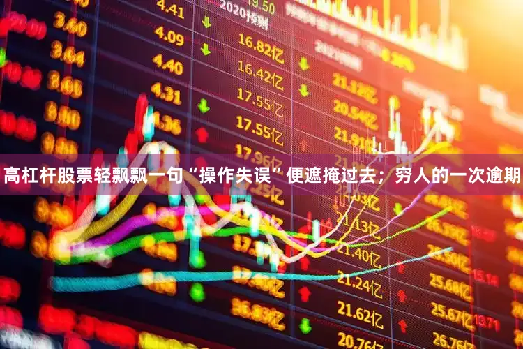 高杠杆股票轻飘飘一句“操作失误”便遮掩过去；穷人的一次逾期