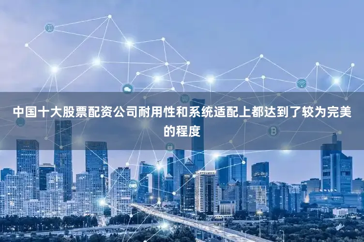 中国十大股票配资公司耐用性和系统适配上都达到了较为完美的程度