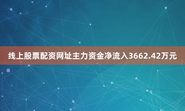 线上股票配资网址主力资金净流入3662.42万元