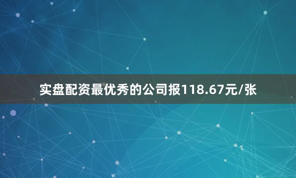实盘配资最优秀的公司报118.67元/张