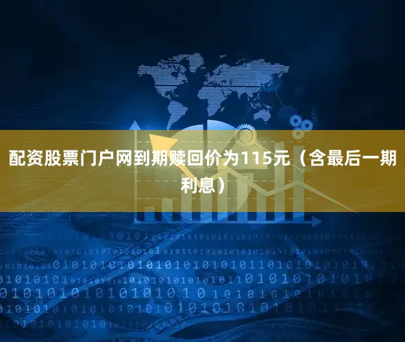 配资股票门户网到期赎回价为115元（含最后一期利息）
