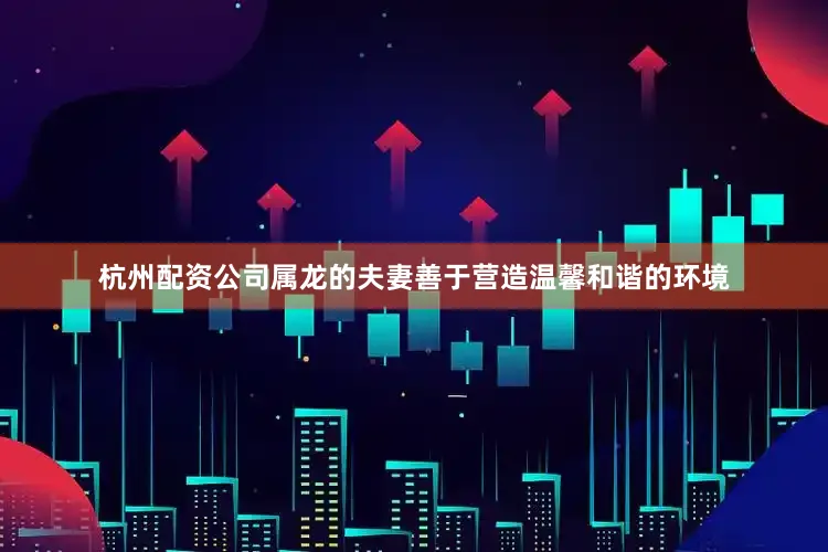 杭州配资公司属龙的夫妻善于营造温馨和谐的环境