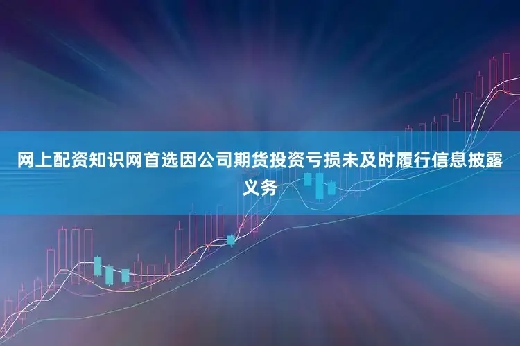 网上配资知识网首选因公司期货投资亏损未及时履行信息披露义务