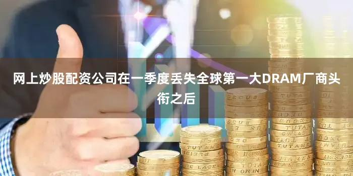 网上炒股配资公司在一季度丢失全球第一大DRAM厂商头衔之后