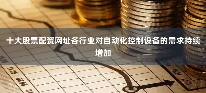 十大股票配资网址各行业对自动化控制设备的需求持续增加