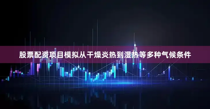 股票配资项目模拟从干燥炎热到湿热等多种气候条件