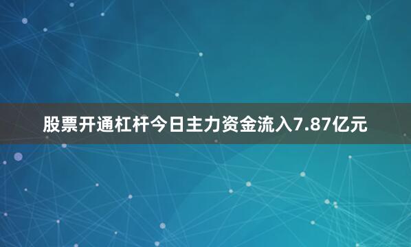 股票开通杠杆今日主力资金流入7.87亿元