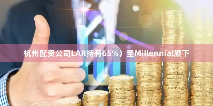 杭州配资公司LAR持有65%）至Millennial旗下