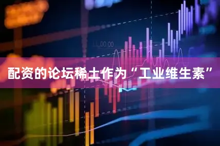 配资的论坛稀土作为“工业维生素”