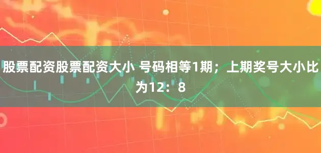 股票配资股票配资大小 号码相等1期；上期奖号大小比为12：8