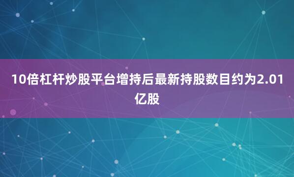 10倍杠杆炒股平台增持后最新持股数目约为2.01亿股