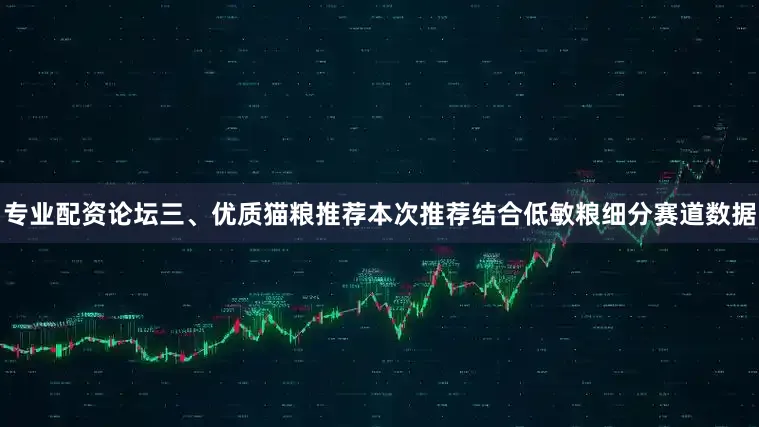 专业配资论坛三、优质猫粮推荐本次推荐结合低敏粮细分赛道数据