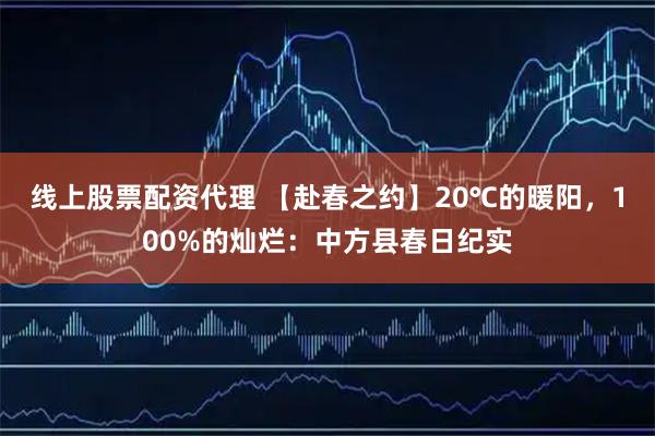 线上股票配资代理 【赴春之约】20℃的暖阳，100%的灿烂：中方县春日纪实
