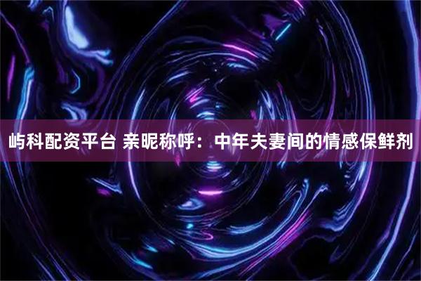 屿科配资平台 亲昵称呼：中年夫妻间的情感保鲜剂