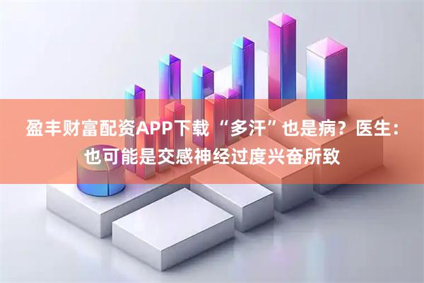 盈丰财富配资APP下载 “多汗”也是病？医生：也可能是交感神经过度兴奋所致