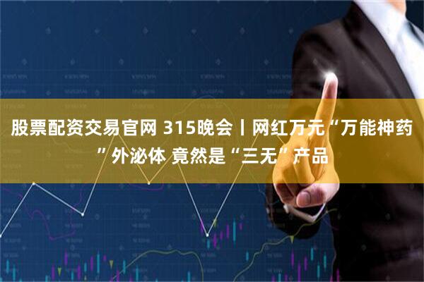 股票配资交易官网 315晚会丨网红万元“万能神药”外泌体 竟然是“三无”产品