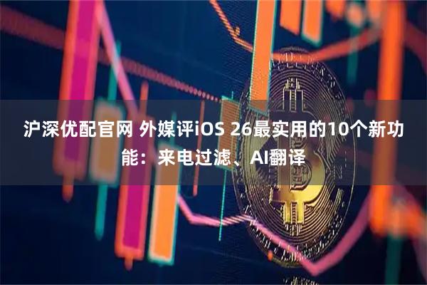 沪深优配官网 外媒评iOS 26最实用的10个新功能：来电过滤、AI翻译