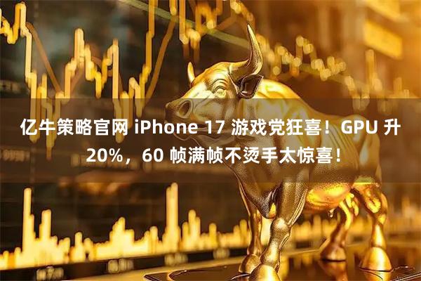 亿牛策略官网 iPhone 17 游戏党狂喜！GPU 升 20%，60 帧满帧不烫手太惊喜！