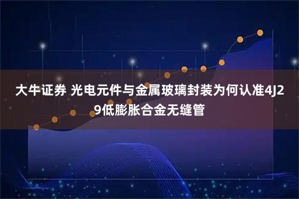 大牛证券 光电元件与金属玻璃封装为何认准4J29低膨胀合金无缝管
