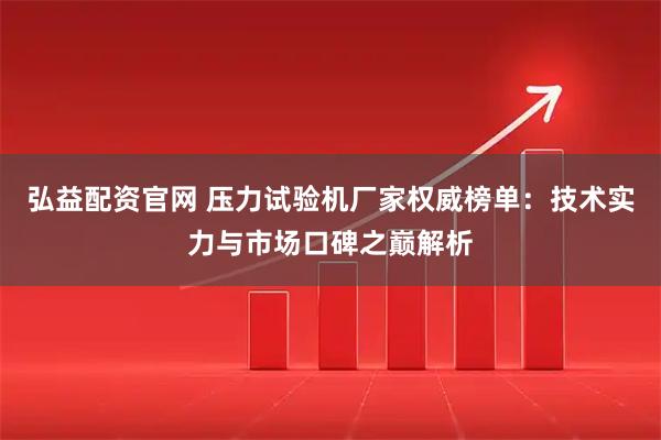 弘益配资官网 压力试验机厂家权威榜单：技术实力与市场口碑之巅解析