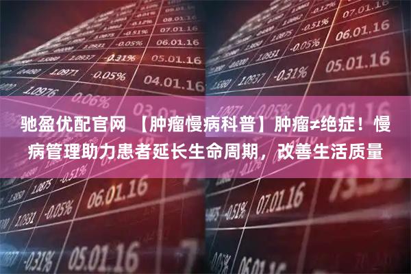 驰盈优配官网 【肿瘤慢病科普】肿瘤≠绝症!慢病管理助力患者延长生命周期,改善生活质量