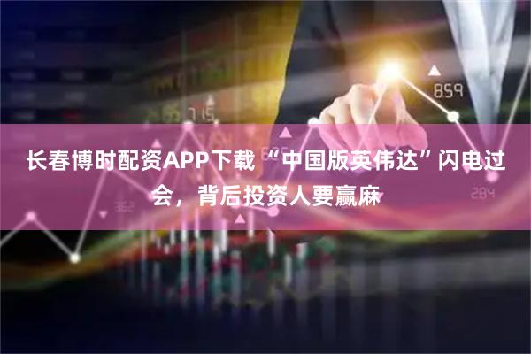 长春博时配资APP下载 “中国版英伟达”闪电过会，背后投资人要赢麻