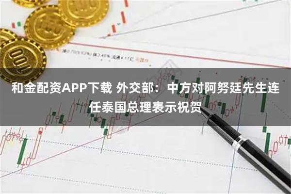 和金配资APP下载 外交部：中方对阿努廷先生连任泰国总理表示祝贺