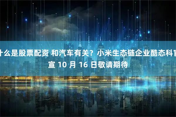 什么是股票配资 和汽车有关？小米生态链企业酷态科官宣 10 月 16 日敬请期待