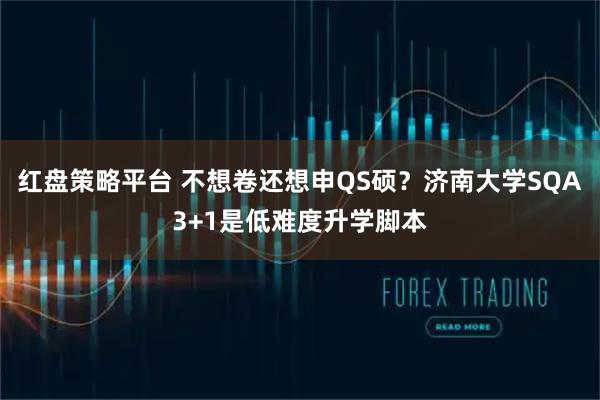 红盘策略平台 不想卷还想申QS硕？济南大学SQA3+1是低难度升学脚本