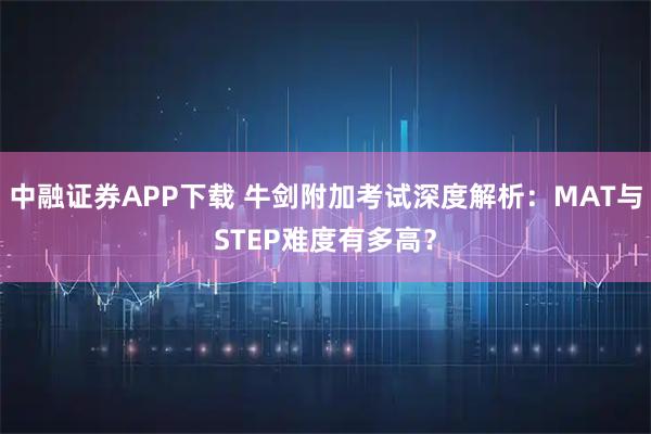中融证券APP下载 牛剑附加考试深度解析：MAT与STEP难度有多高？
