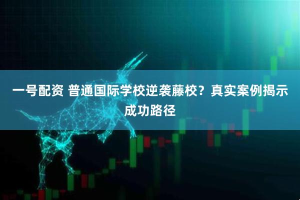 一号配资 普通国际学校逆袭藤校？真实案例揭示成功路径