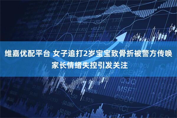 维嘉优配平台 女子追打2岁宝宝致骨折被警方传唤 家长情绪失控引发关注