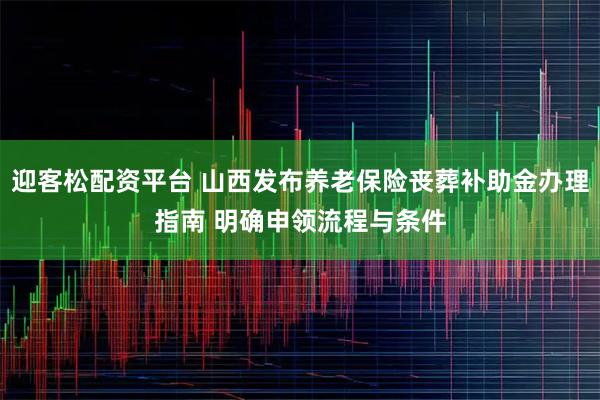 迎客松配资平台 山西发布养老保险丧葬补助金办理指南 明确申领流程与条件