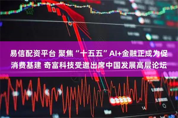 易信配资平台 聚焦“十五五”AI+金融正成为促消费基建 奇富科技受邀出席中国发展高层论坛