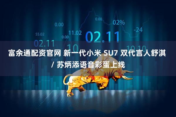 富余通配资官网 新一代小米 SU7 双代言人舒淇 / 苏炳添语音彩蛋上线