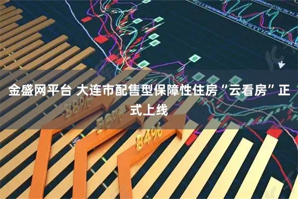 金盛网平台 大连市配售型保障性住房“云看房”正式上线