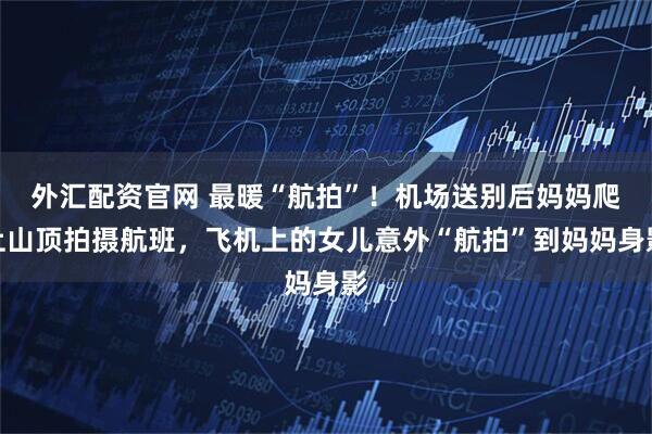 外汇配资官网 最暖“航拍”！机场送别后妈妈爬上山顶拍摄航班，飞机上的女儿意外“航拍”到妈妈身影