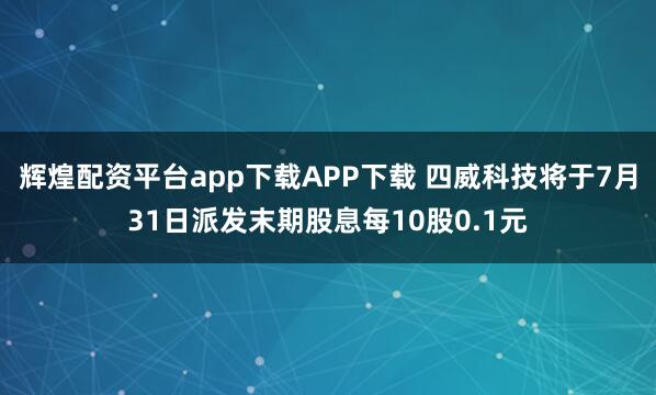 辉煌配资平台app下载APP下载 四威科技将于7月31日派发末期股息每10股0.1元