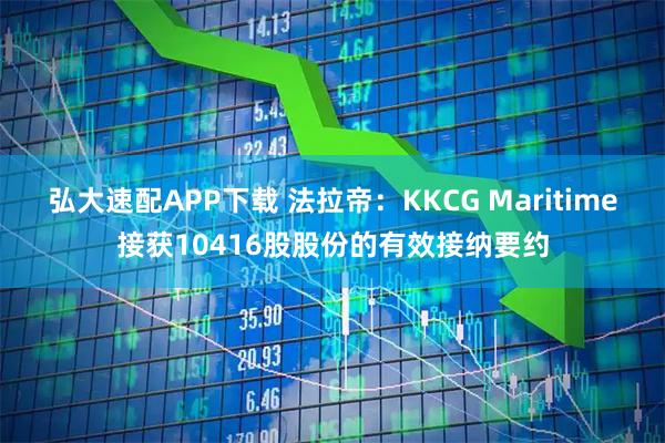 弘大速配APP下载 法拉帝：KKCG Maritime接获10416股股份的有效接纳要约