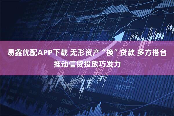 易鑫优配APP下载 无形资产“换”贷款 多方搭台推动信贷投放巧发力