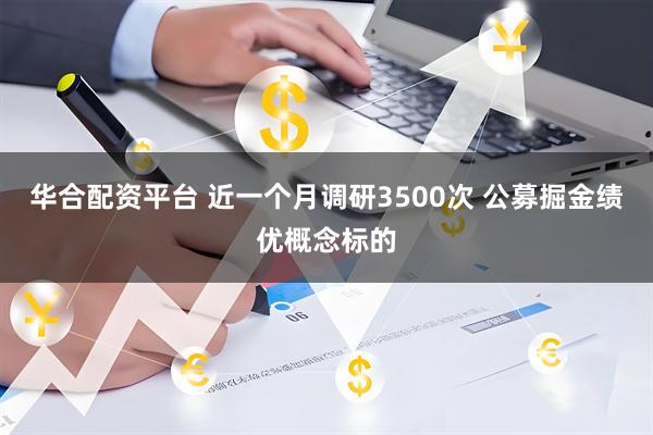 华合配资平台 近一个月调研3500次 公募掘金绩优概念标的