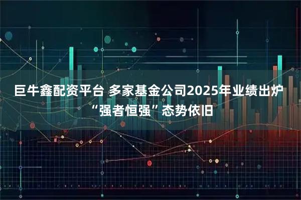 巨牛鑫配资平台 多家基金公司2025年业绩出炉 “强者恒强”态势依旧