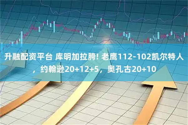 升融配资平台 库明加拉胯! 老鹰112-102凯尔特人，约翰逊20+12+5，奥孔古20+10