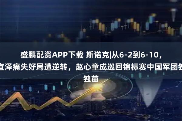 盛鹏配资APP下载 斯诺克|从6-2到6-10，吴宜泽痛失好局遭逆转，赵心童成巡回锦标赛中国军团独苗