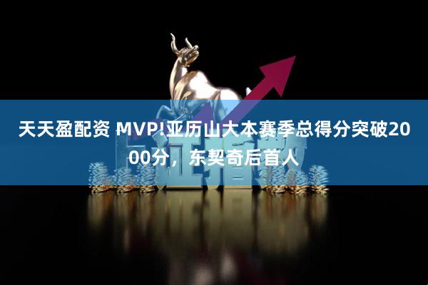 天天盈配资 MVP!亚历山大本赛季总得分突破2000分，东契奇后首人