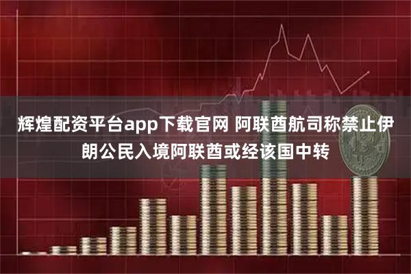 辉煌配资平台app下载官网 阿联酋航司称禁止伊朗公民入境阿联酋或经该国中转