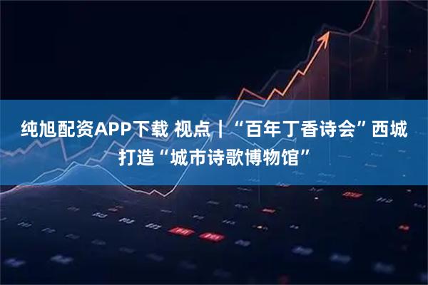 纯旭配资APP下载 视点｜“百年丁香诗会”西城打造“城市诗歌博物馆”